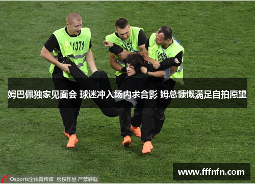 姆巴佩独家见面会 球迷冲入场内求合影 姆总慷慨满足自拍愿望